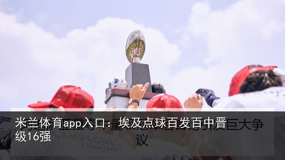 米兰体育app入口:埃及点球百发百中晋级16强