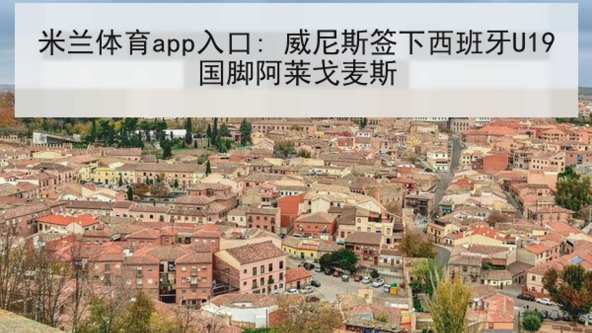 米兰体育app入口: 威尼斯签下西班牙U19国脚阿莱戈麦斯 米兰体育app入口: 威尼斯签下西班牙U19国脚阿莱戈麦斯