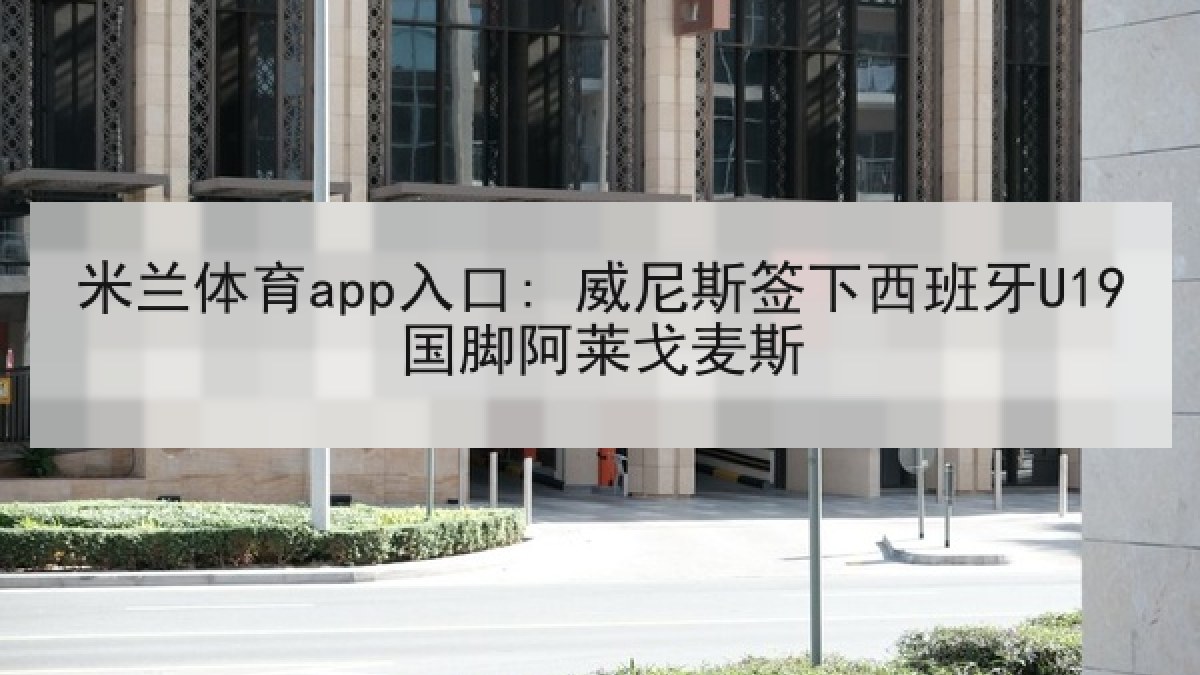 米兰体育app入口: 威尼斯签下西班牙U19国脚阿莱戈麦斯