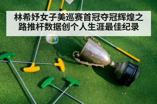 林希妤女子美巡赛首冠夺冠辉煌之路推杆数据创个人生涯最佳纪录