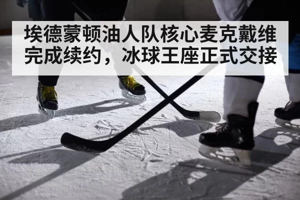 埃德蒙顿油人队核心麦克戴维完成续约,冰球王座正式交接