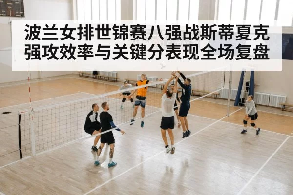 波兰女排世锦赛八强战斯蒂夏克强攻效率与关键分表现全场复盘